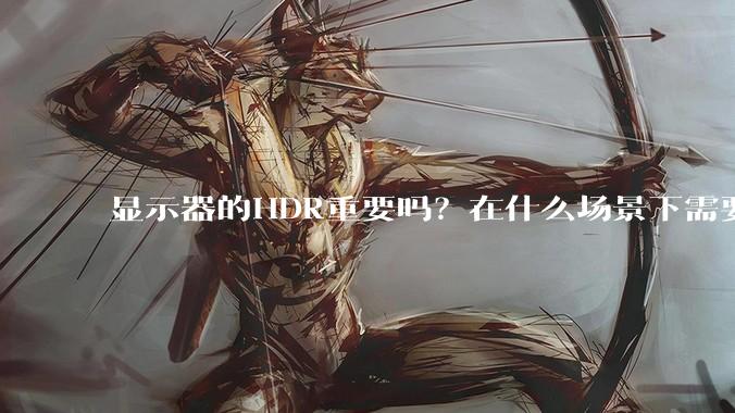 显示器的HDR重要吗？在什么场景下需要看重HDR？