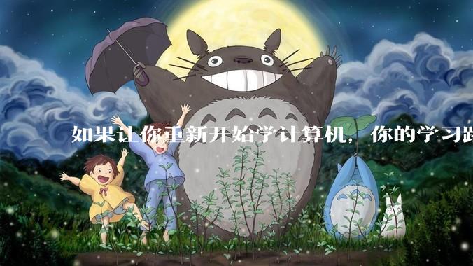 如果让你重新开始学计算机，你的学习路线会怎么选择?
