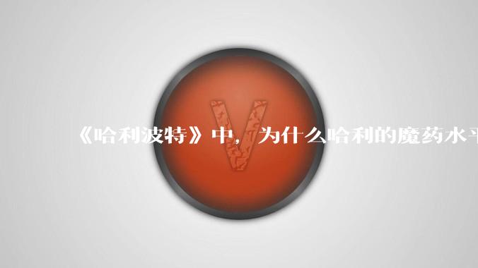 《哈利波特》中，为什么哈利的魔药水平突然进步很大？
