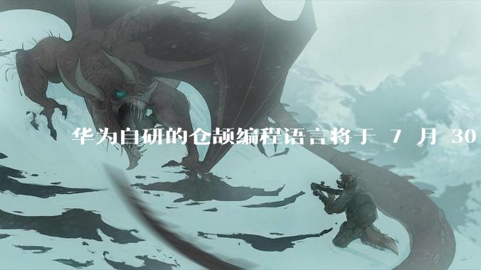 华为自研的仓颉编程语言将于 7 月 30 日开源，这款语言将如何影响未来的开发趋势？