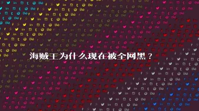 海贼王为什么现在被全网黑?