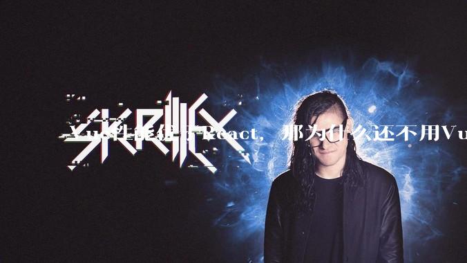 Vue性能优于React，那为什么还不用Vue？