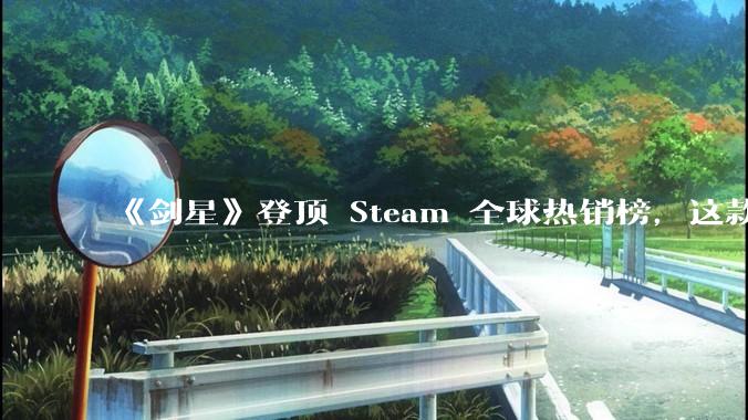 《剑星》登顶 Steam 全球热销榜，这款游戏为什么能收到如此好的市场反馈？