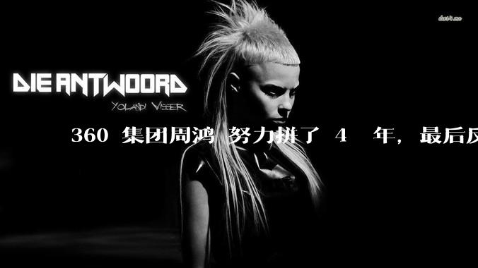 360 集团周鸿袆努力拼了 4  年，最后反而跌了近 4000 亿，其原因是什么？