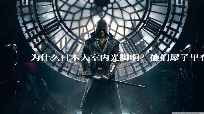 为什么日本人室内光脚啊？他们屋子里有这么干净吗？