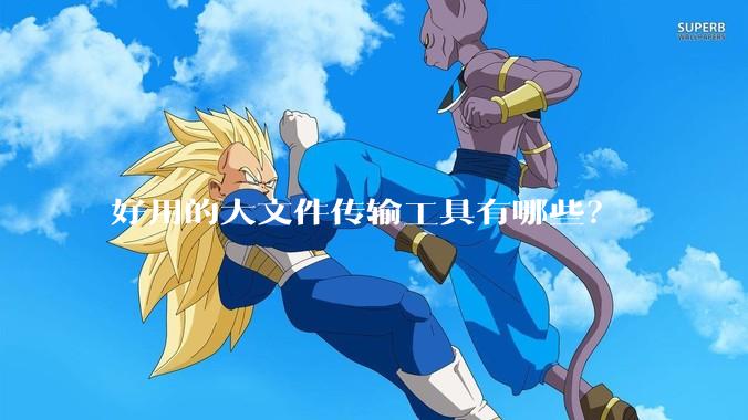 好用的大文件传输工具有哪些？