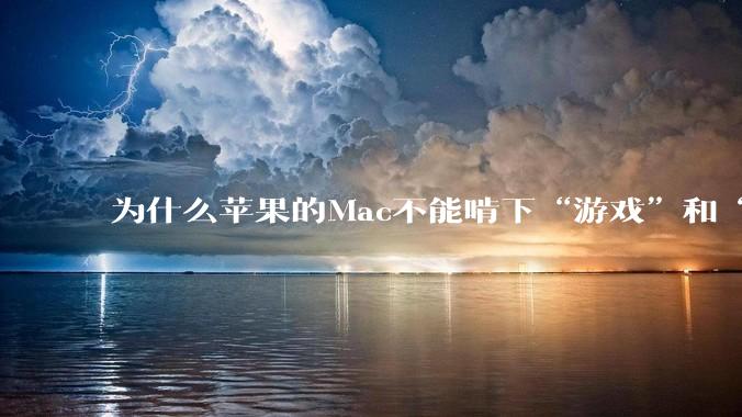 为什么苹果的Mac不能啃下“游戏”和“软件支持”这2块硬骨头？