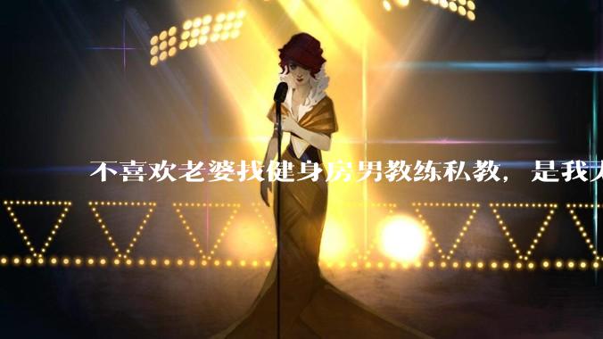 不喜欢老婆找健身房男教练私教，是我太狭隘了吗？