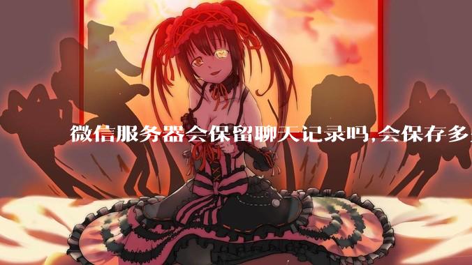 微信服务器会保留聊天记录吗,会保存多久?