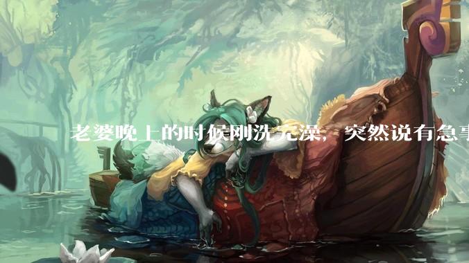 老婆晚上的时候刚洗完澡，突然说有急事，出去两个小时，回来身上的胸罩没有带，这是什么情况？