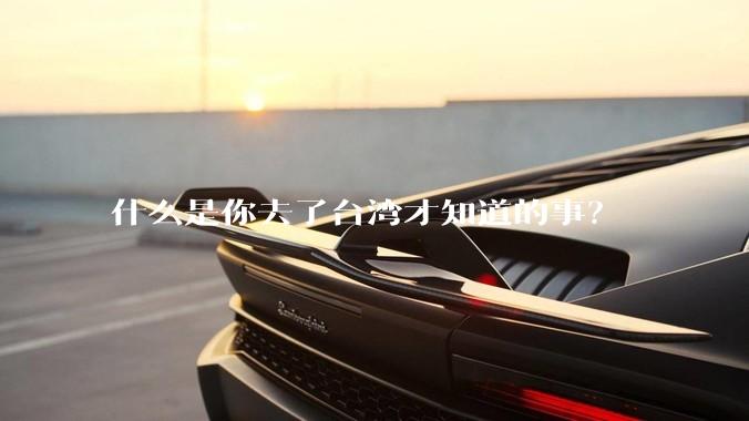 什么是你去了台湾才知道的事？