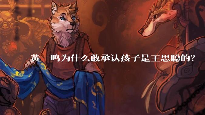 黄一鸣为什么敢承认孩子是王思聪的？