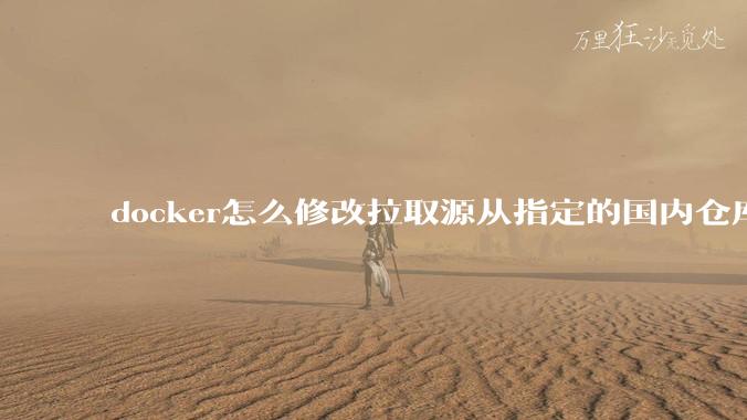 docker怎么修改拉取源从指定的国内仓库拉取镜像？