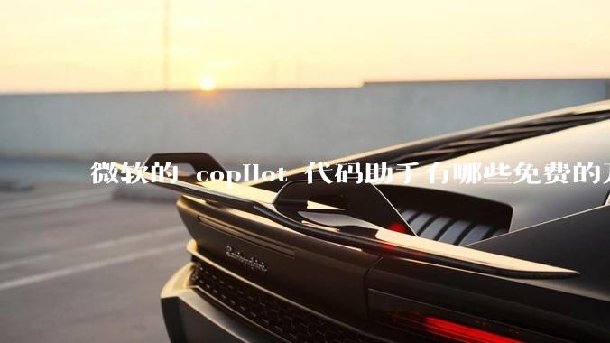 微软的 copilot 代码助手有哪些免费的开源平替？