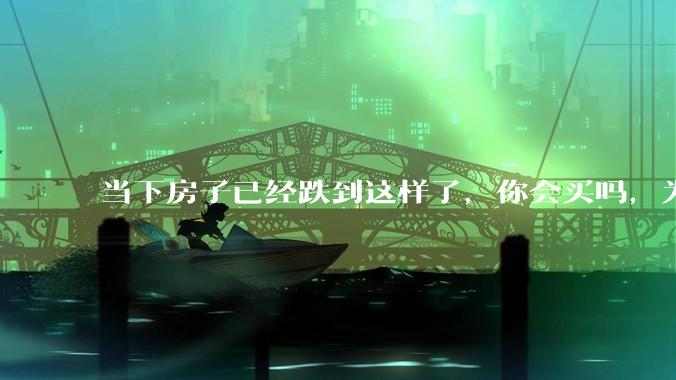 当下房子已经跌到这样了，你会买吗，为什么？