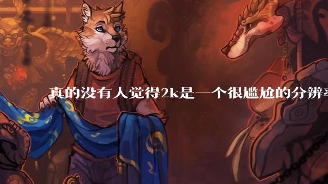 真的没有人觉得2k是一个很尴尬的分辨率吗？