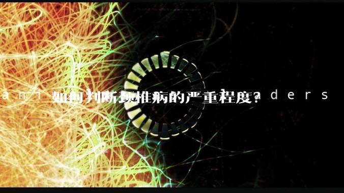 如何判断颈椎病的严重程度？