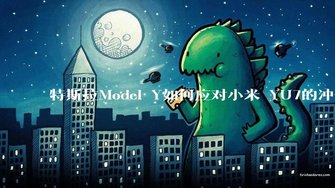 特斯拉Model Y如何应对小米 YU7的冲击？