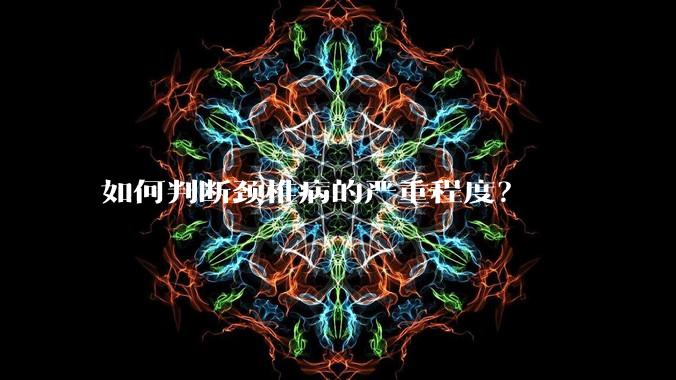 如何判断颈椎病的严重程度？