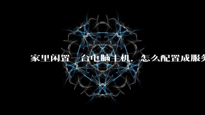 家里闲置一台电脑主机，怎么配置成服务器？