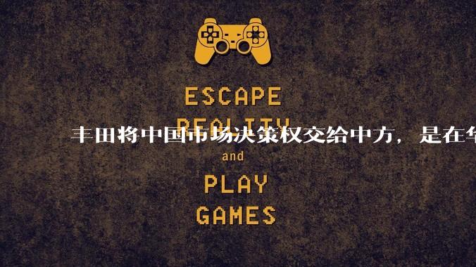 丰田将中国市场决策权交给中方，是在华战略重大调整，这会不会意味着未来中国市场的丰田车“中味”十足了？