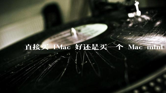 直接买 iMac 好还是买一个 Mac mini 加一个显示屏?