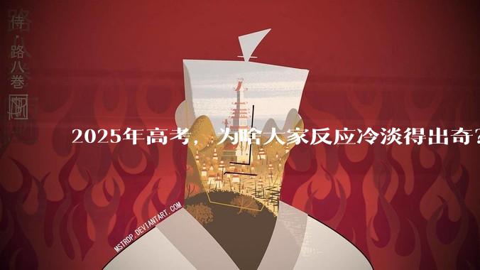 2025年高考，为啥大家反应冷淡得出奇？