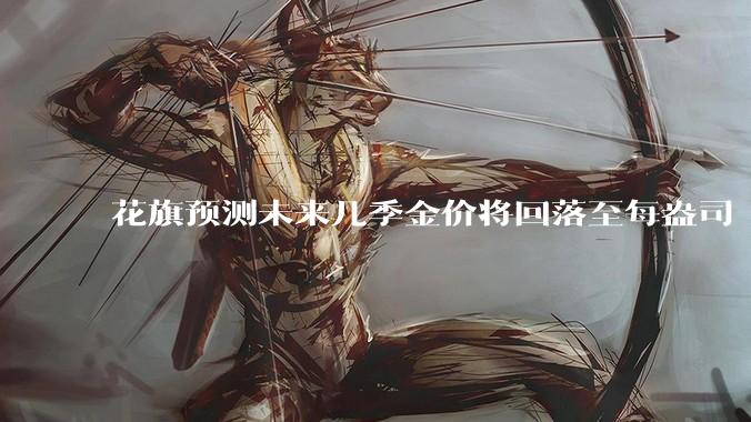 花旗预测未来几季金价将回落至每盎司 3000 美元以下，这其中有哪些相关依据？