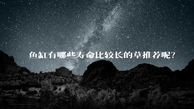 鱼缸有哪些寿命比较长的草推荐呢？