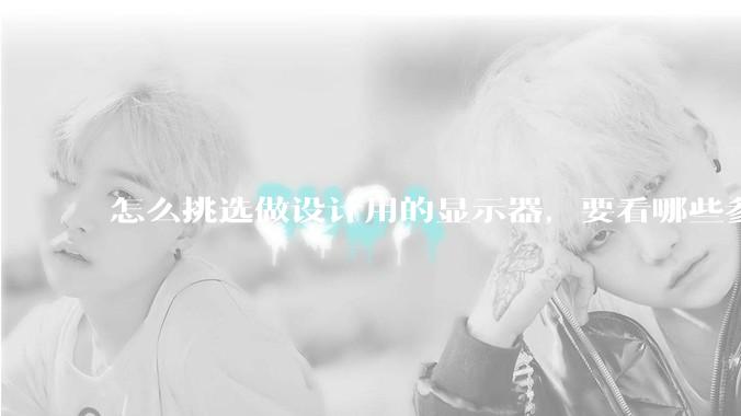 怎么挑选做设计用的显示器，要看哪些参数呢？