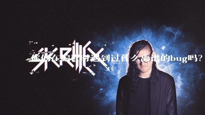 你们在编程时遇到过什么离谱的bug吗？