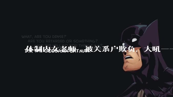 体制内女老师，被关系户欺负，大吼——"不干就给老子滚"，我该怎么办？