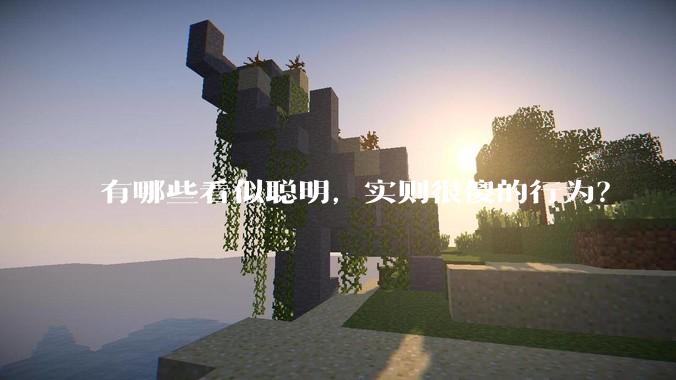 有哪些看似聪明，实则很傻的行为？