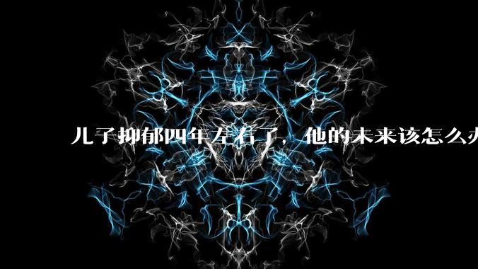 儿子抑郁四年左右了，他的未来该怎么办？