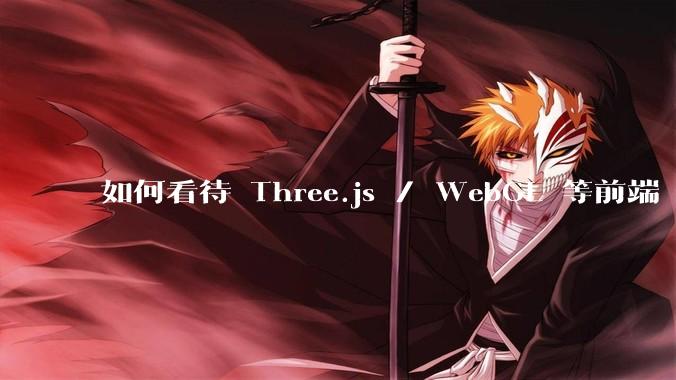 如何看待 Three.js / WebGL 等前端 3D 技术？