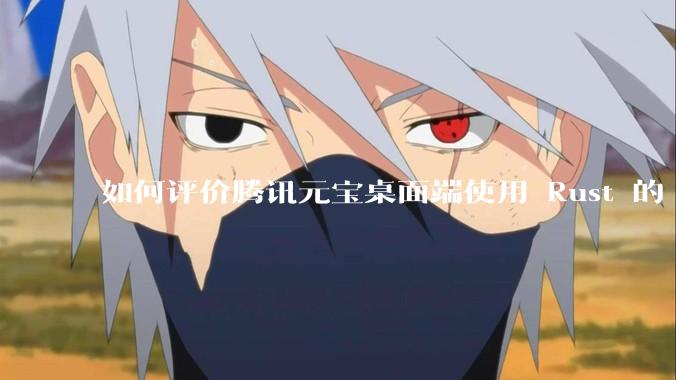 如何评价腾讯元宝桌面端使用 Rust 的 Tauri 框架？