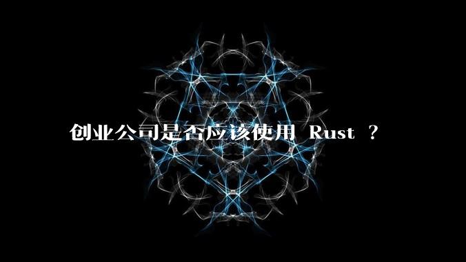 创业公司是否应该使用 Rust ？