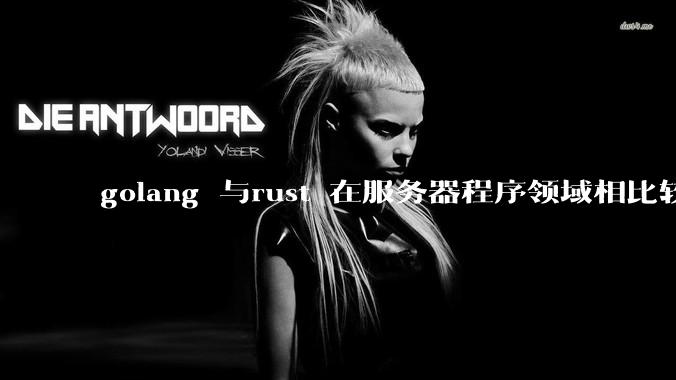 golang 与rust 在服务器程序领域相比较，各有什么优劣势？