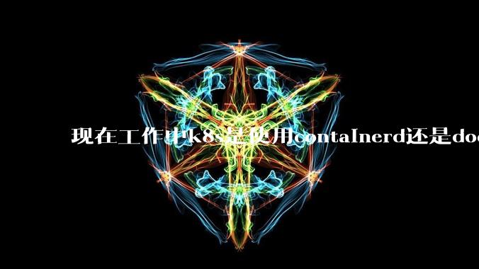 现在工作中k8s是使用containerd还是docker来管理容器?