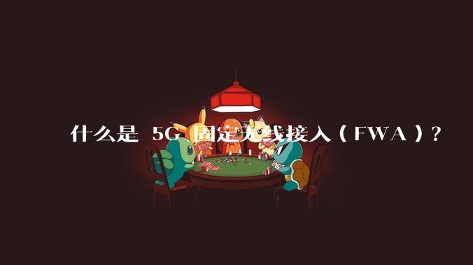 什么是 5G 固定无线接入（FWA）？