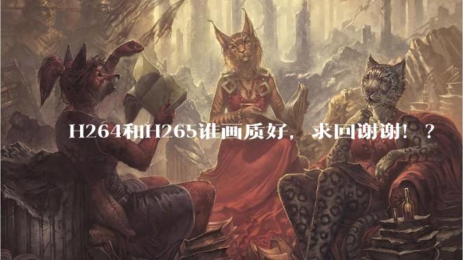 H264和H265谁画质好，求回谢谢！？